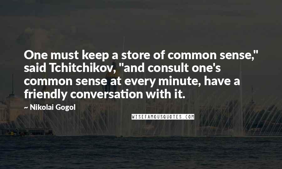 Nikolai Gogol Quotes: One must keep a store of common sense," said Tchitchikov, "and consult one's common sense at every minute, have a friendly conversation with it.