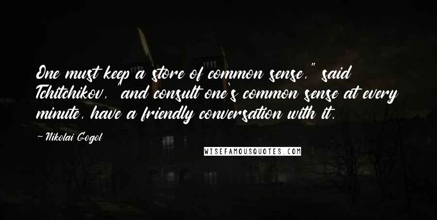 Nikolai Gogol Quotes: One must keep a store of common sense," said Tchitchikov, "and consult one's common sense at every minute, have a friendly conversation with it.