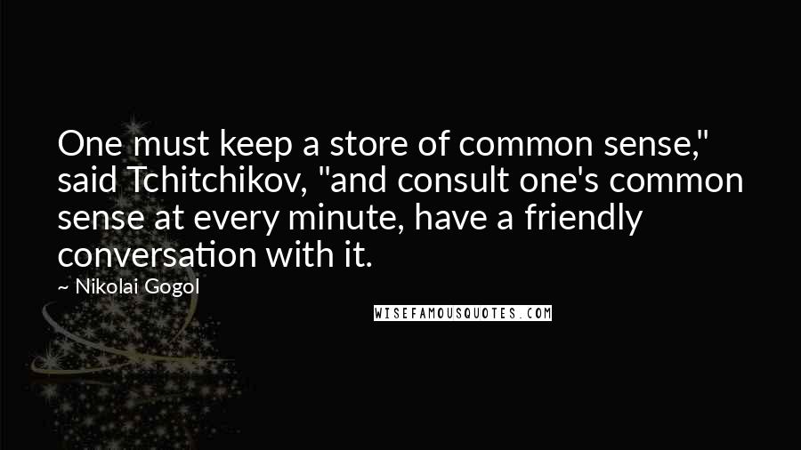 Nikolai Gogol Quotes: One must keep a store of common sense," said Tchitchikov, "and consult one's common sense at every minute, have a friendly conversation with it.