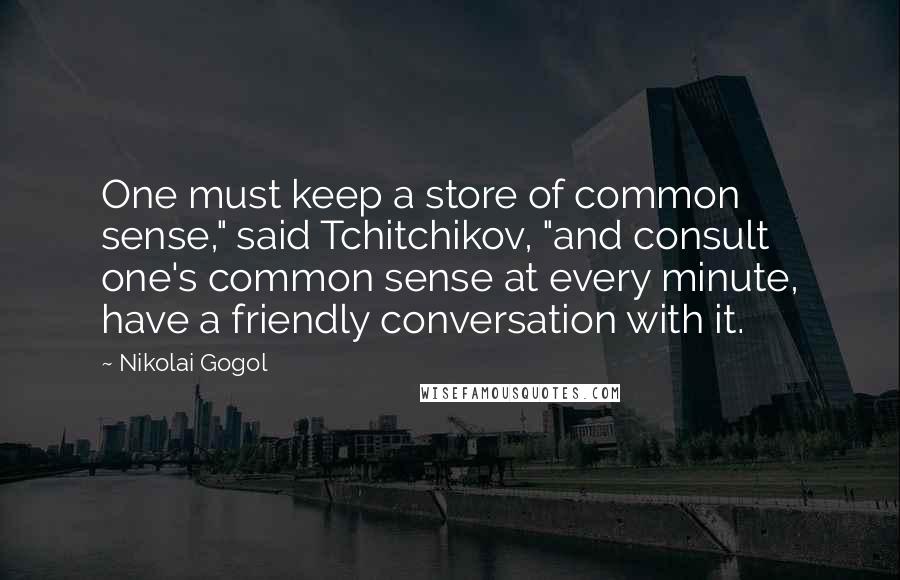 Nikolai Gogol Quotes: One must keep a store of common sense," said Tchitchikov, "and consult one's common sense at every minute, have a friendly conversation with it.