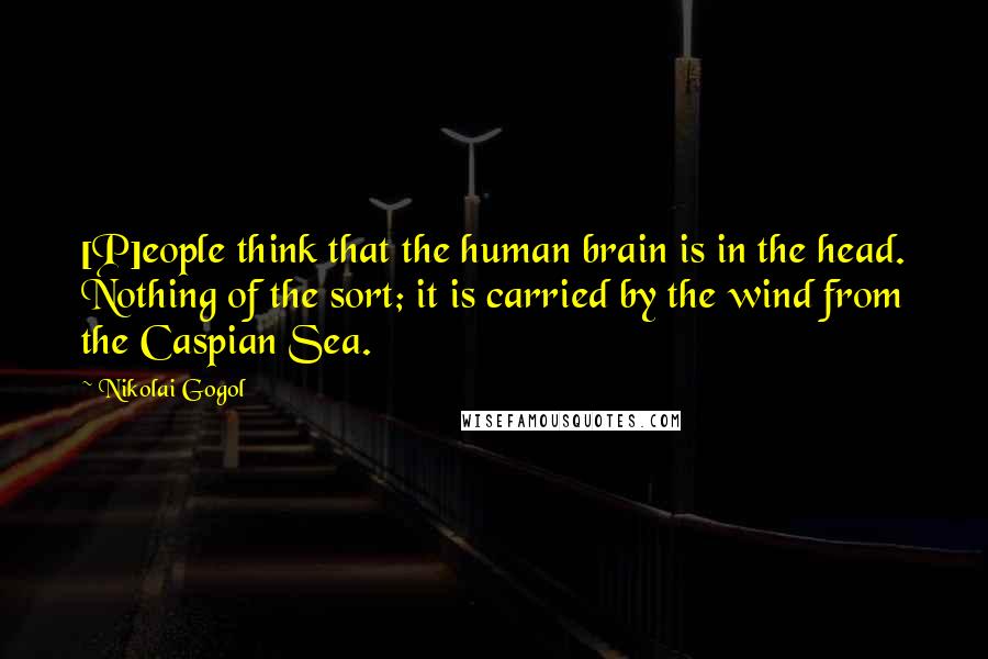 Nikolai Gogol Quotes: [P]eople think that the human brain is in the head. Nothing of the sort; it is carried by the wind from the Caspian Sea.