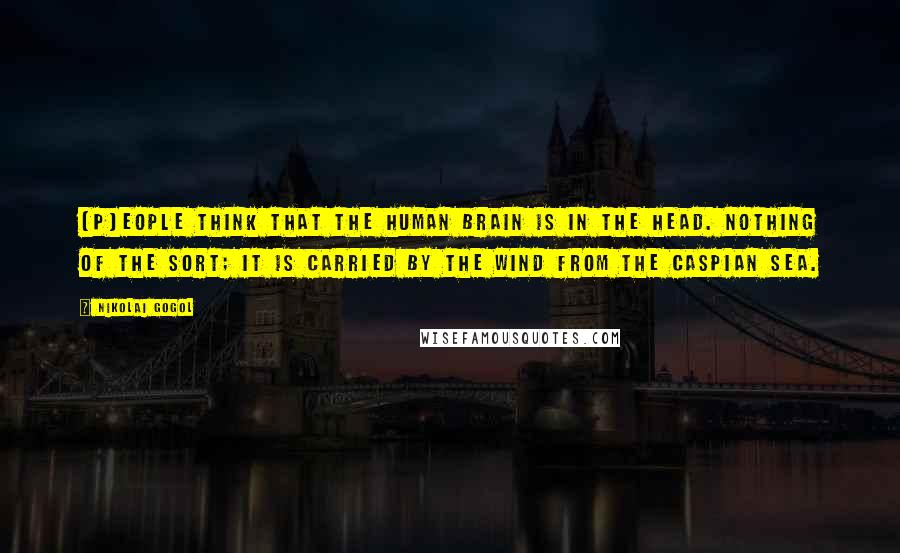 Nikolai Gogol Quotes: [P]eople think that the human brain is in the head. Nothing of the sort; it is carried by the wind from the Caspian Sea.
