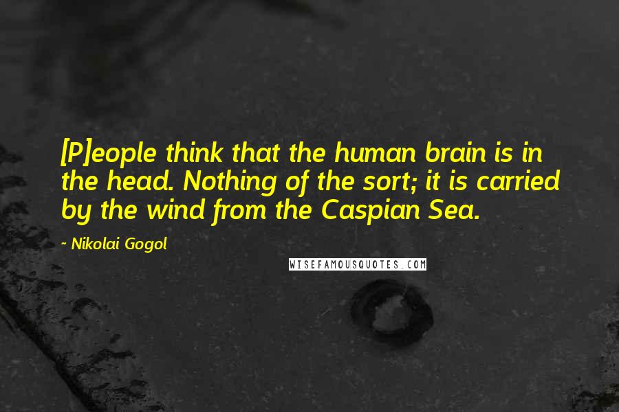 Nikolai Gogol Quotes: [P]eople think that the human brain is in the head. Nothing of the sort; it is carried by the wind from the Caspian Sea.