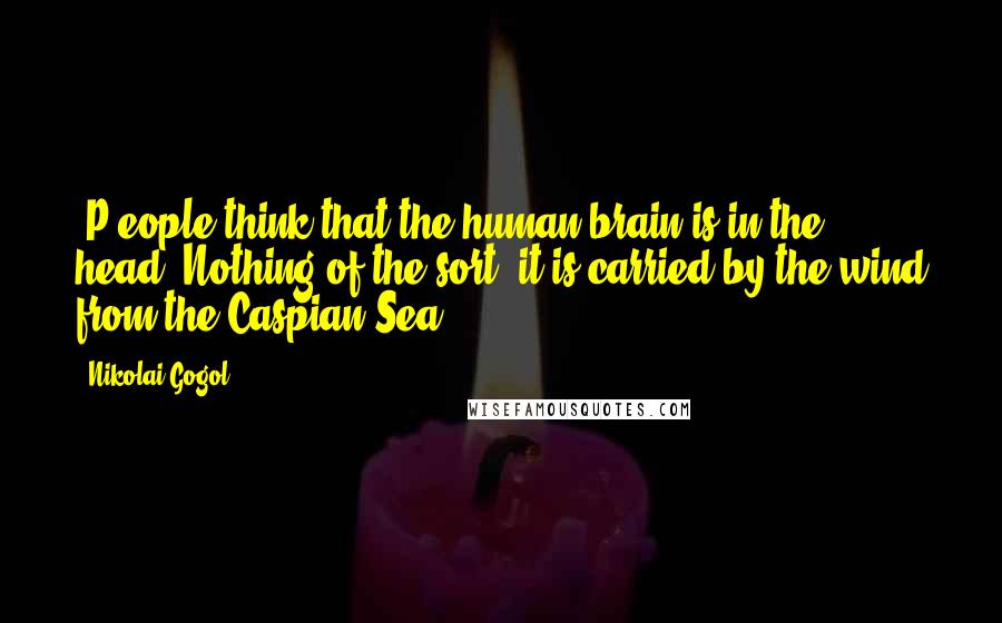 Nikolai Gogol Quotes: [P]eople think that the human brain is in the head. Nothing of the sort; it is carried by the wind from the Caspian Sea.