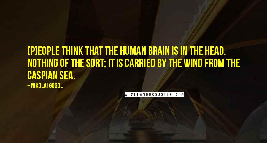 Nikolai Gogol Quotes: [P]eople think that the human brain is in the head. Nothing of the sort; it is carried by the wind from the Caspian Sea.