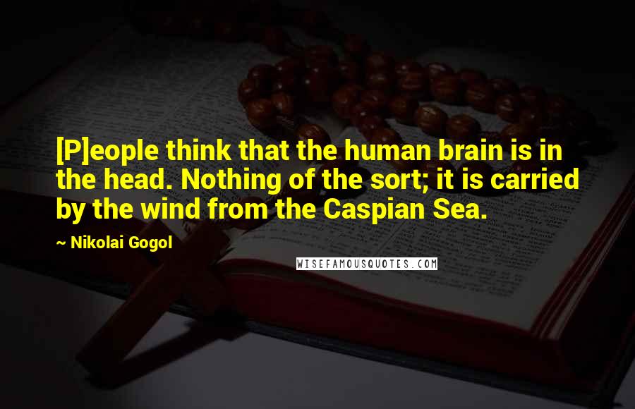 Nikolai Gogol Quotes: [P]eople think that the human brain is in the head. Nothing of the sort; it is carried by the wind from the Caspian Sea.
