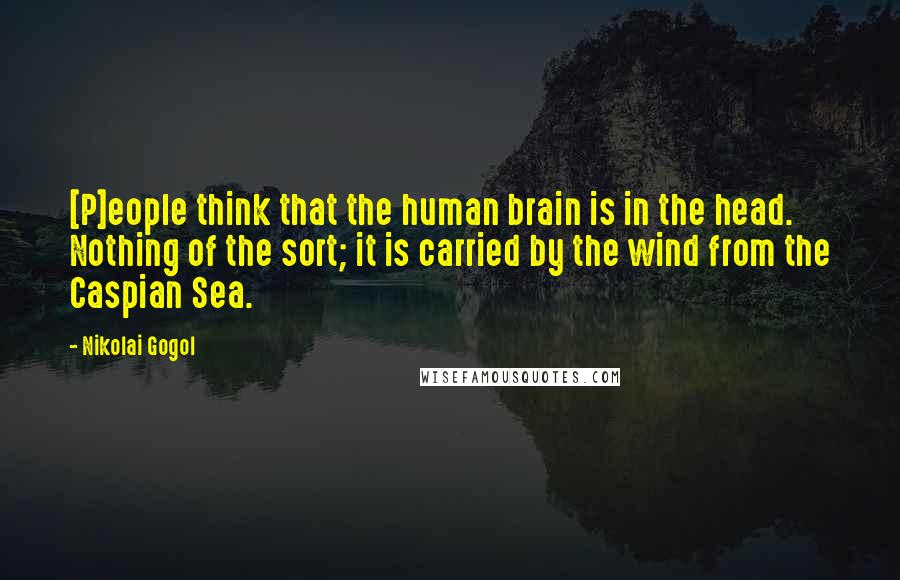 Nikolai Gogol Quotes: [P]eople think that the human brain is in the head. Nothing of the sort; it is carried by the wind from the Caspian Sea.