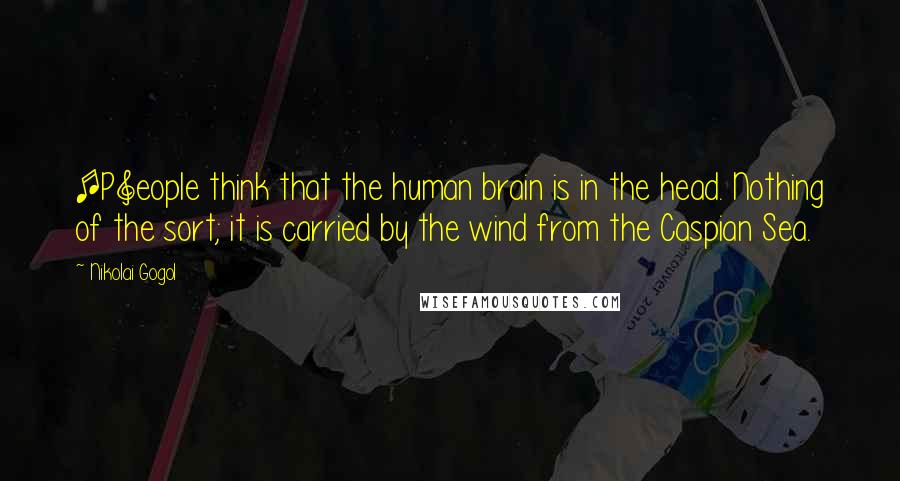 Nikolai Gogol Quotes: [P]eople think that the human brain is in the head. Nothing of the sort; it is carried by the wind from the Caspian Sea.