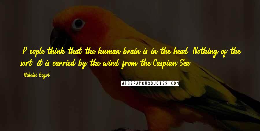 Nikolai Gogol Quotes: [P]eople think that the human brain is in the head. Nothing of the sort; it is carried by the wind from the Caspian Sea.
