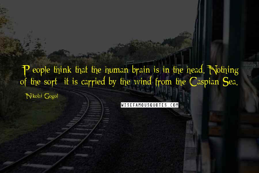 Nikolai Gogol Quotes: [P]eople think that the human brain is in the head. Nothing of the sort; it is carried by the wind from the Caspian Sea.