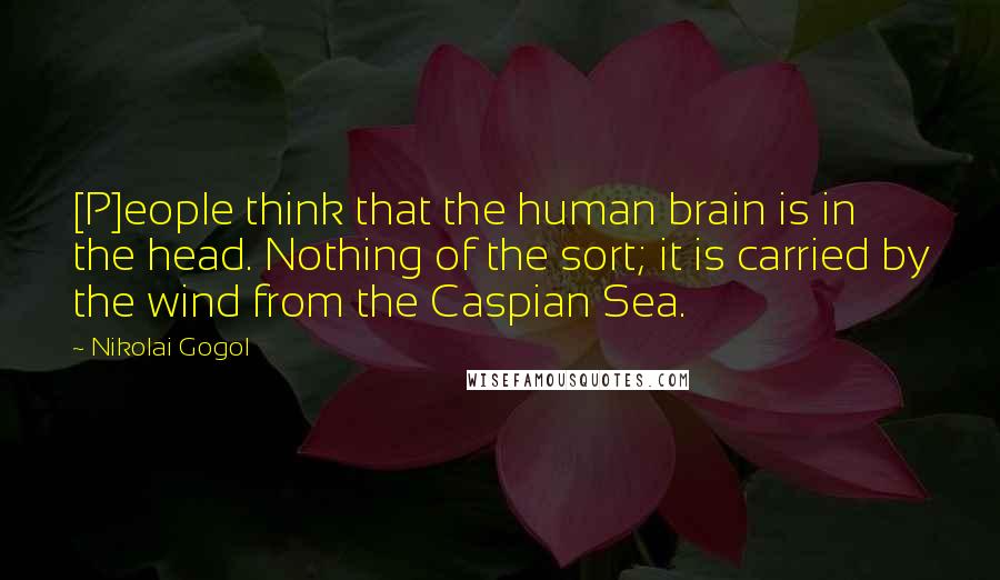 Nikolai Gogol Quotes: [P]eople think that the human brain is in the head. Nothing of the sort; it is carried by the wind from the Caspian Sea.