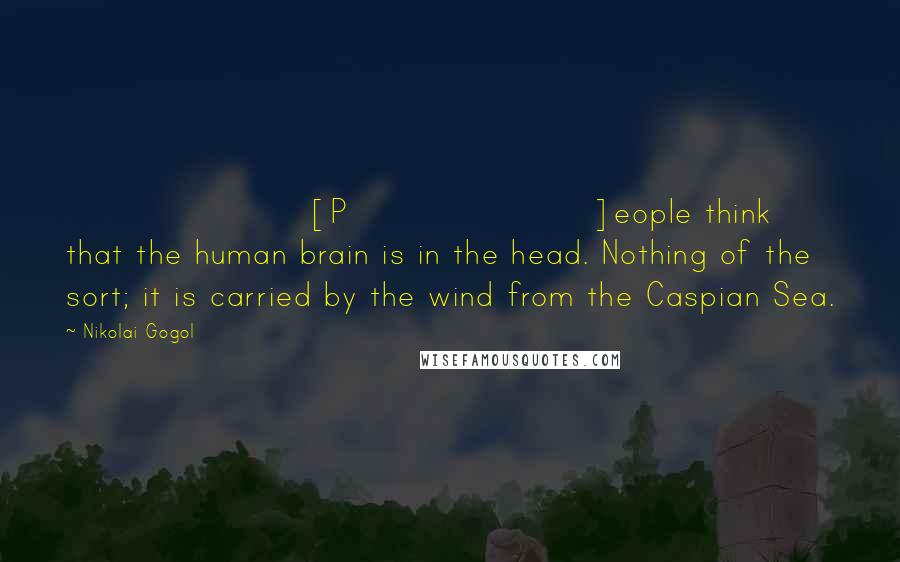 Nikolai Gogol Quotes: [P]eople think that the human brain is in the head. Nothing of the sort; it is carried by the wind from the Caspian Sea.