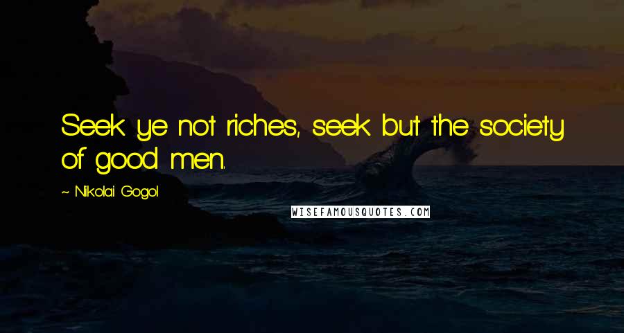 Nikolai Gogol Quotes: Seek ye not riches, seek but the society of good men.