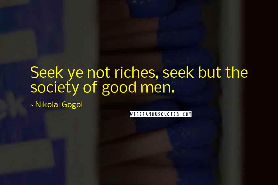 Nikolai Gogol Quotes: Seek ye not riches, seek but the society of good men.