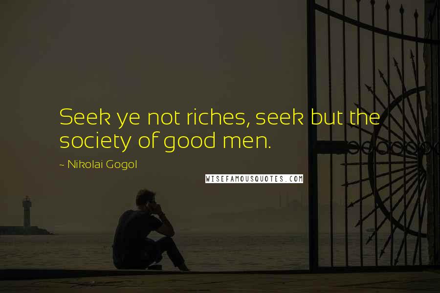 Nikolai Gogol Quotes: Seek ye not riches, seek but the society of good men.