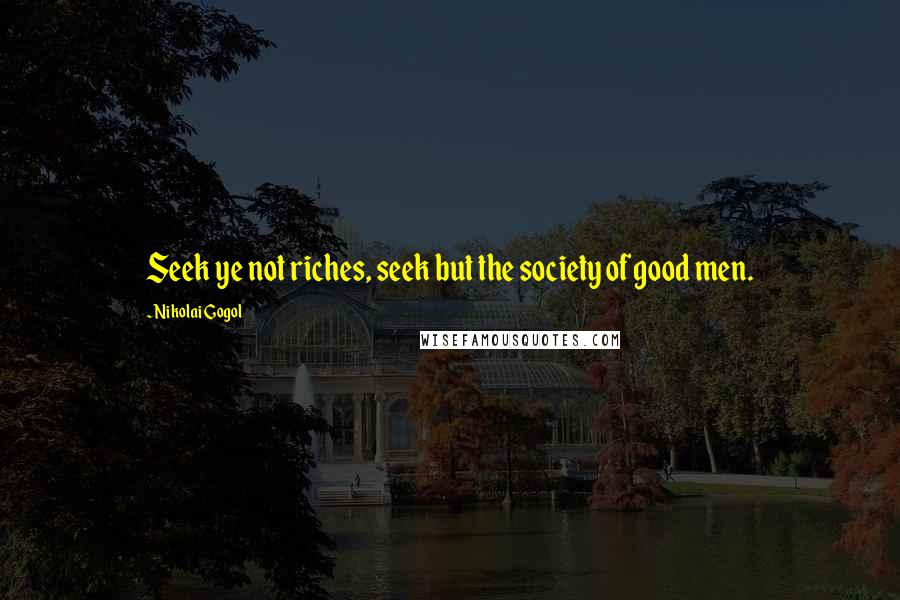 Nikolai Gogol Quotes: Seek ye not riches, seek but the society of good men.