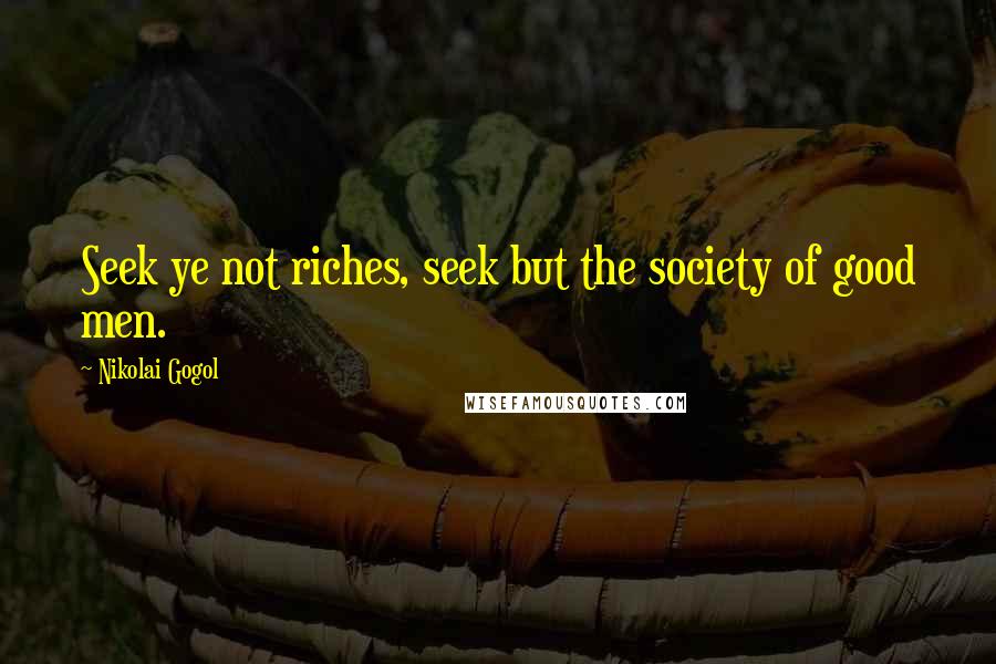 Nikolai Gogol Quotes: Seek ye not riches, seek but the society of good men.