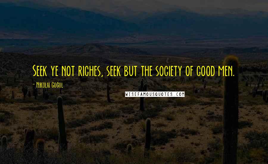 Nikolai Gogol Quotes: Seek ye not riches, seek but the society of good men.