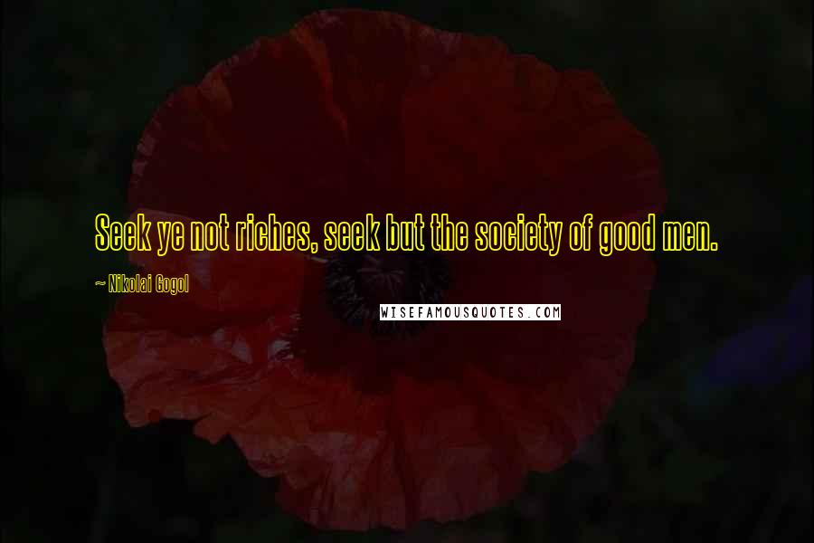 Nikolai Gogol Quotes: Seek ye not riches, seek but the society of good men.