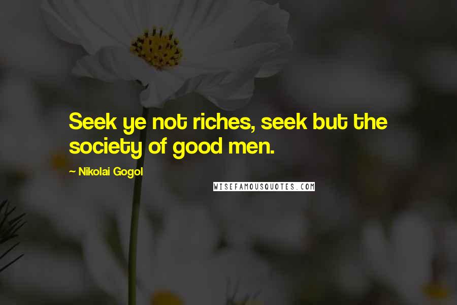 Nikolai Gogol Quotes: Seek ye not riches, seek but the society of good men.