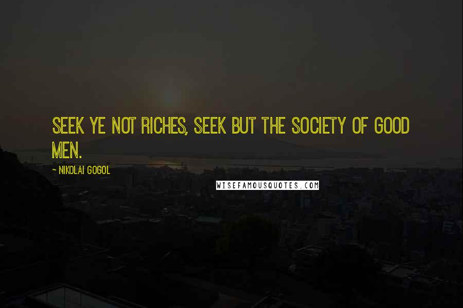 Nikolai Gogol Quotes: Seek ye not riches, seek but the society of good men.