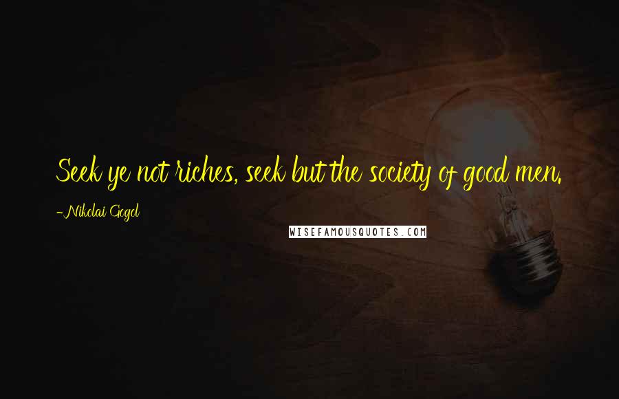 Nikolai Gogol Quotes: Seek ye not riches, seek but the society of good men.