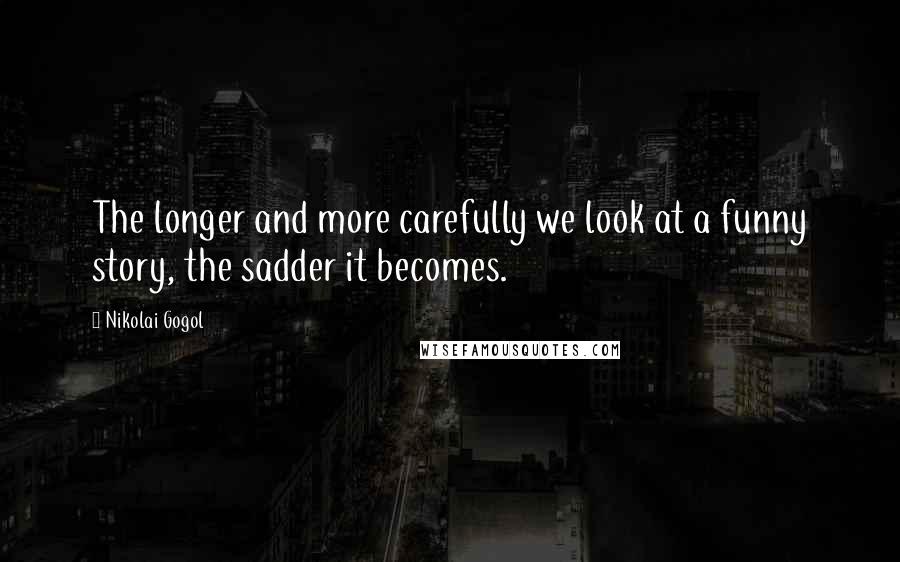 Nikolai Gogol Quotes: The longer and more carefully we look at a funny story, the sadder it becomes.