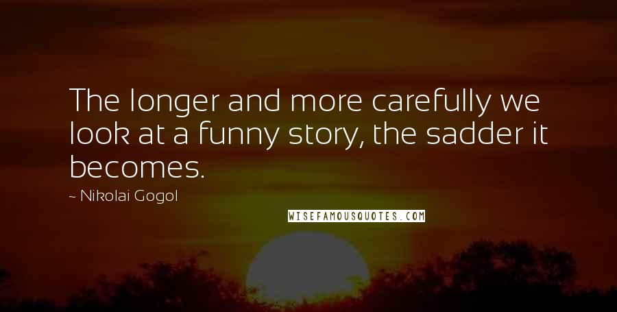 Nikolai Gogol Quotes: The longer and more carefully we look at a funny story, the sadder it becomes.