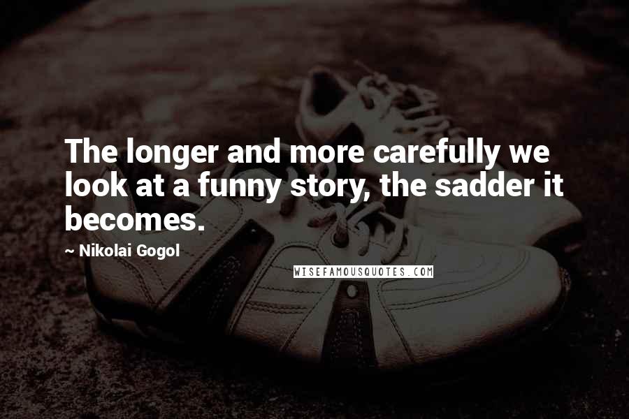 Nikolai Gogol Quotes: The longer and more carefully we look at a funny story, the sadder it becomes.