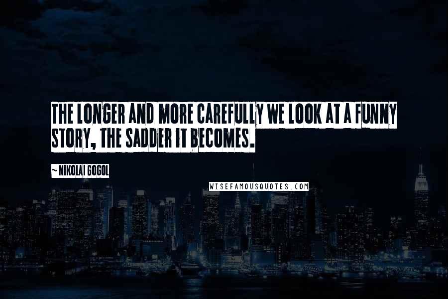 Nikolai Gogol Quotes: The longer and more carefully we look at a funny story, the sadder it becomes.