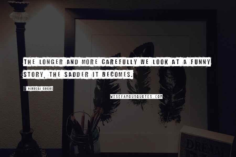 Nikolai Gogol Quotes: The longer and more carefully we look at a funny story, the sadder it becomes.