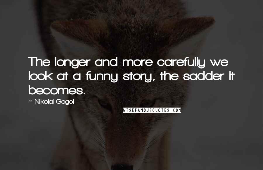 Nikolai Gogol Quotes: The longer and more carefully we look at a funny story, the sadder it becomes.