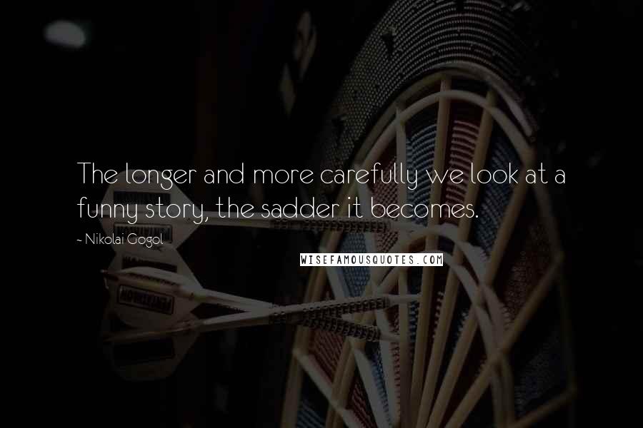 Nikolai Gogol Quotes: The longer and more carefully we look at a funny story, the sadder it becomes.