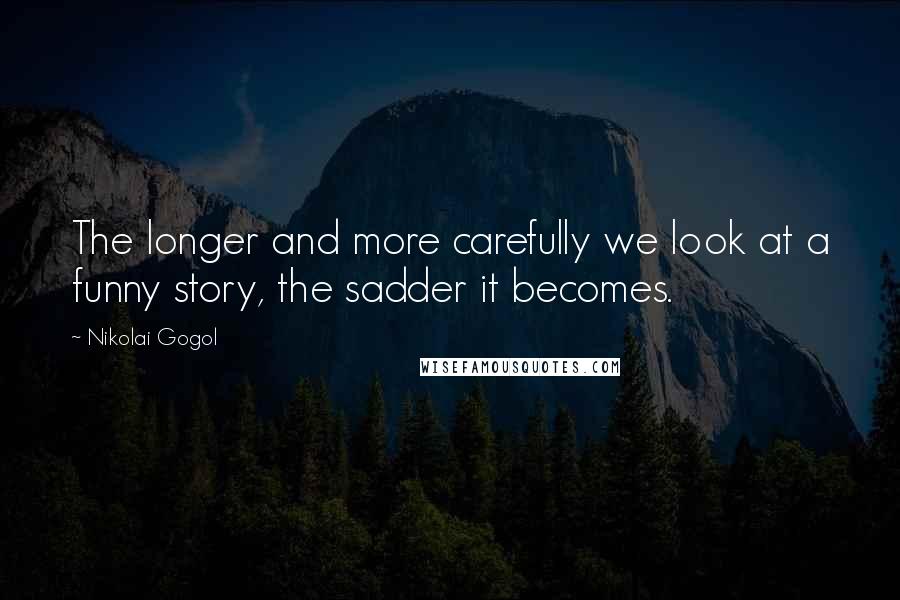 Nikolai Gogol Quotes: The longer and more carefully we look at a funny story, the sadder it becomes.