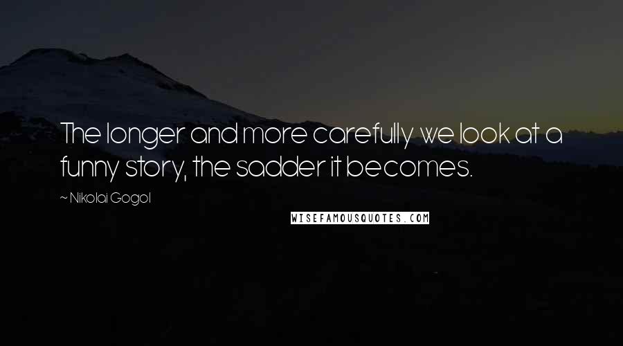 Nikolai Gogol Quotes: The longer and more carefully we look at a funny story, the sadder it becomes.