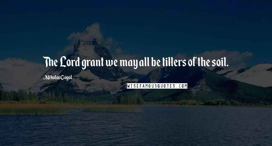 Nikolai Gogol Quotes: The Lord grant we may all be tillers of the soil.