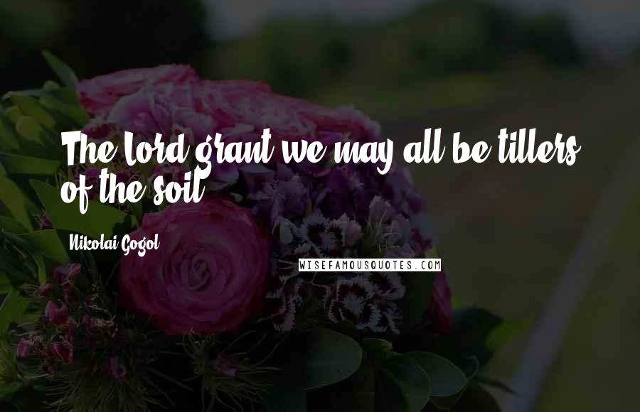 Nikolai Gogol Quotes: The Lord grant we may all be tillers of the soil.