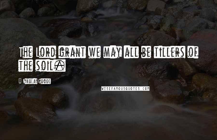 Nikolai Gogol Quotes: The Lord grant we may all be tillers of the soil.