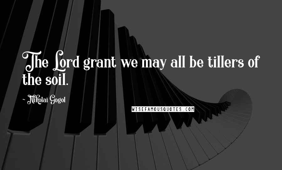 Nikolai Gogol Quotes: The Lord grant we may all be tillers of the soil.