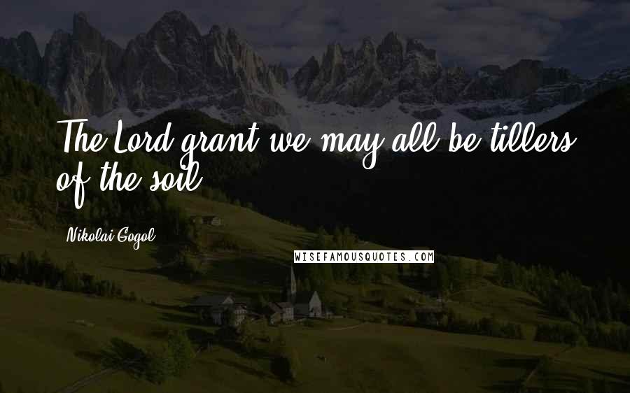 Nikolai Gogol Quotes: The Lord grant we may all be tillers of the soil.