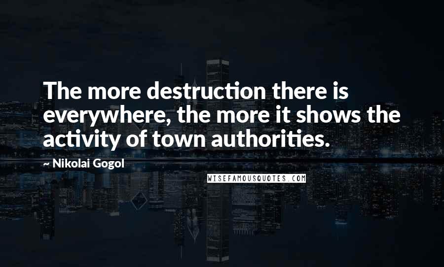 Nikolai Gogol Quotes: The more destruction there is everywhere, the more it shows the activity of town authorities.