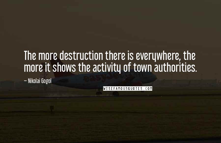 Nikolai Gogol Quotes: The more destruction there is everywhere, the more it shows the activity of town authorities.