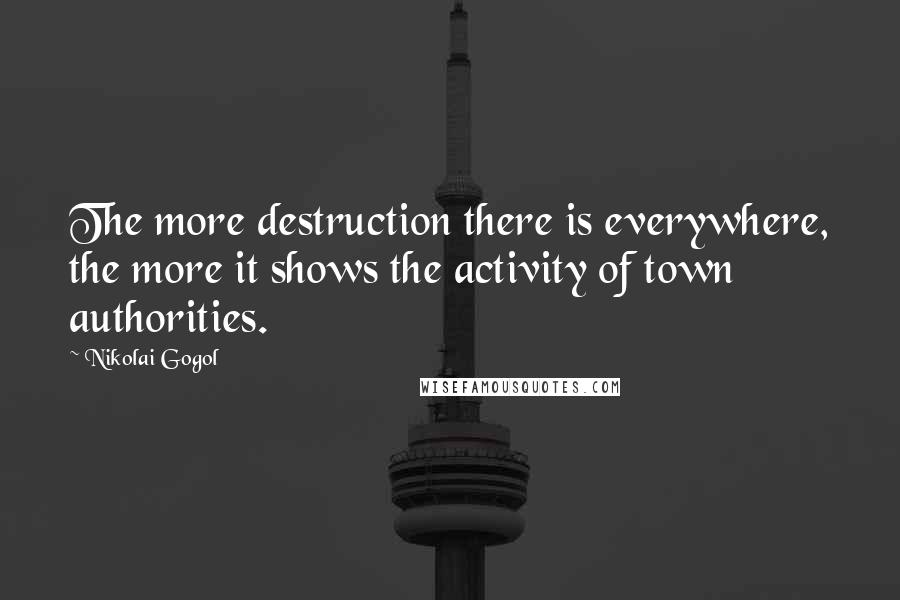 Nikolai Gogol Quotes: The more destruction there is everywhere, the more it shows the activity of town authorities.