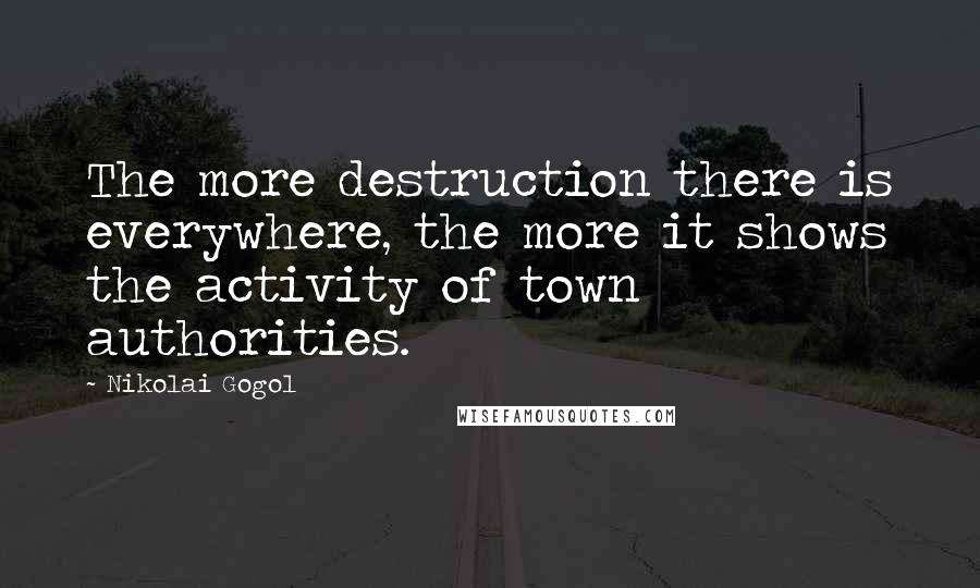 Nikolai Gogol Quotes: The more destruction there is everywhere, the more it shows the activity of town authorities.