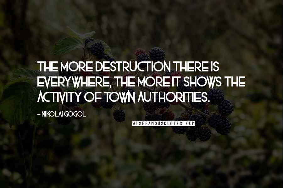 Nikolai Gogol Quotes: The more destruction there is everywhere, the more it shows the activity of town authorities.