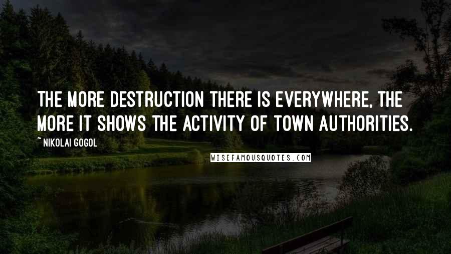 Nikolai Gogol Quotes: The more destruction there is everywhere, the more it shows the activity of town authorities.