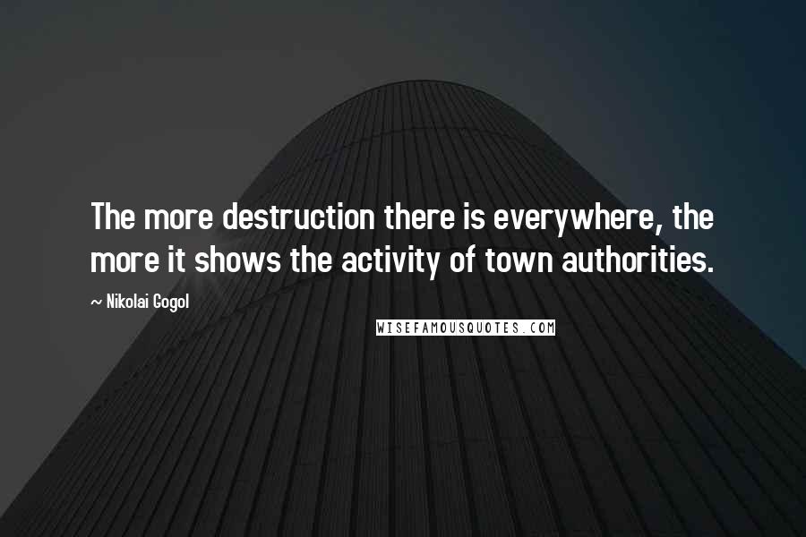 Nikolai Gogol Quotes: The more destruction there is everywhere, the more it shows the activity of town authorities.