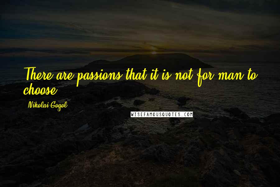 Nikolai Gogol Quotes: There are passions that it is not for man to choose.