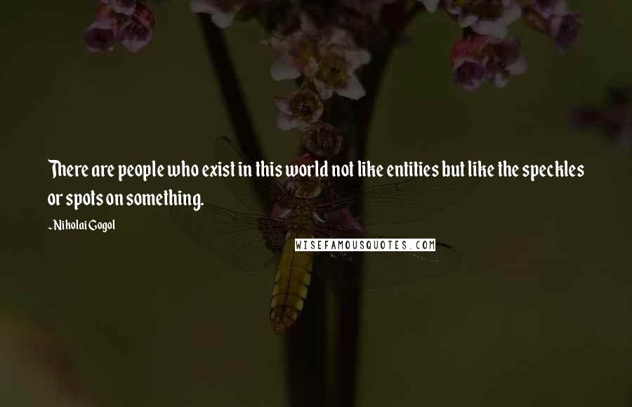 Nikolai Gogol Quotes: There are people who exist in this world not like entities but like the speckles or spots on something.