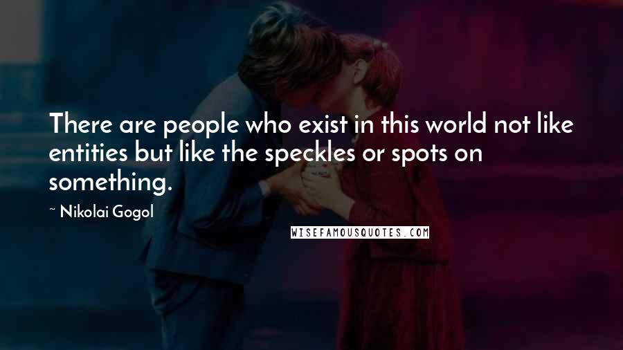 Nikolai Gogol Quotes: There are people who exist in this world not like entities but like the speckles or spots on something.